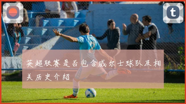 英超联赛是否包含威尔士球队及相关历史介绍