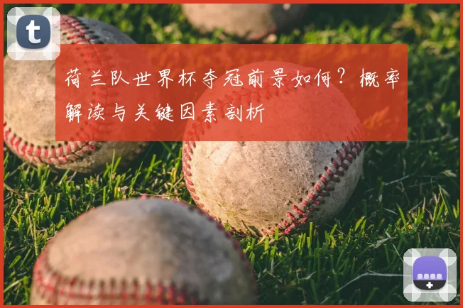 荷兰队世界杯夺冠前景如何？概率解读与关键因素剖析