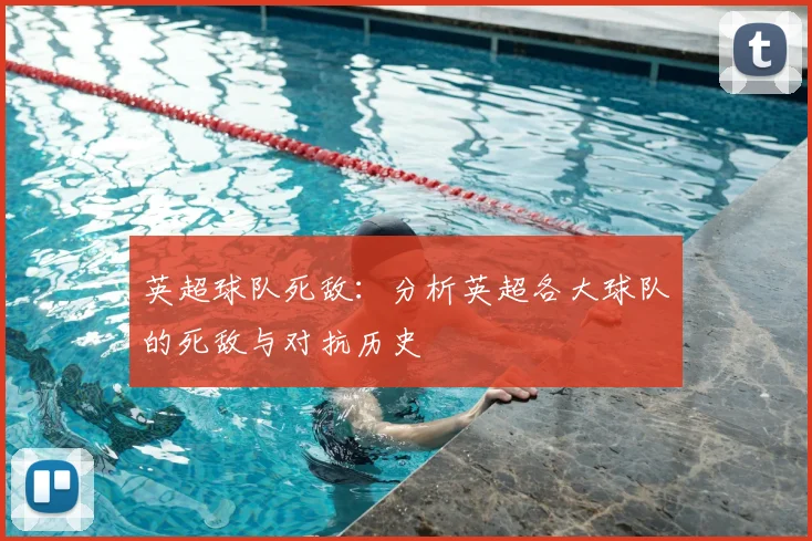 英超球队死敌:分析英超各大球队的死敌与对抗历史