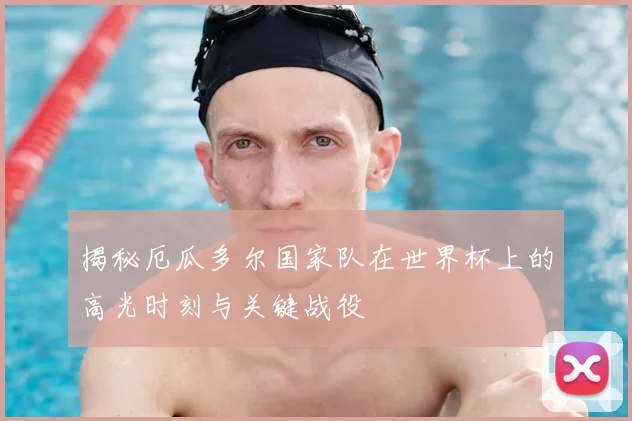 揭秘厄瓜多尔国家队在世界杯上的高光时刻与关键战役