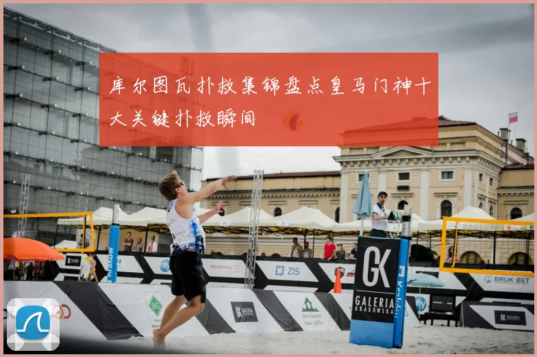 库尔图瓦扑救集锦盘点皇马门神十大关键扑救瞬间