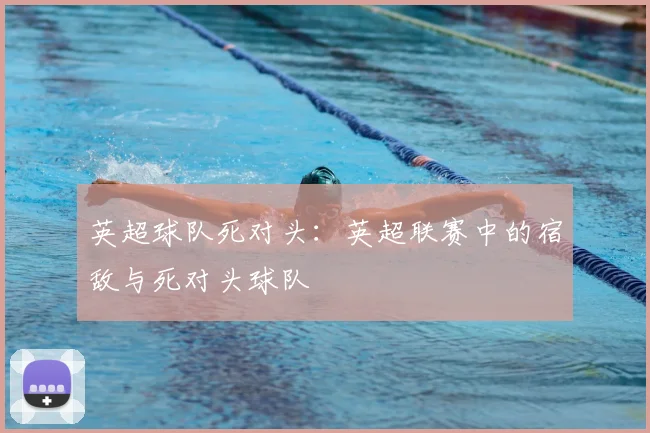 英超球队死对头:英超联赛中的宿敌与死对头球队