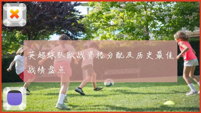 英超球队欧战资格分配及历史最佳战绩盘点