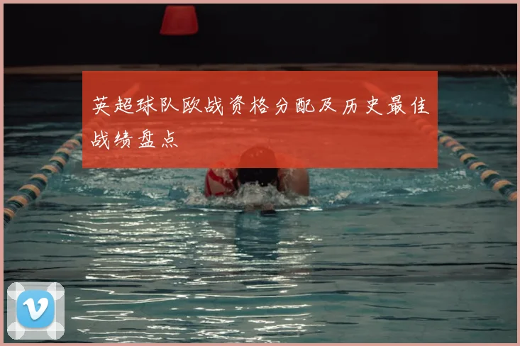 英超球队欧战资格分配及历史最佳战绩盘点