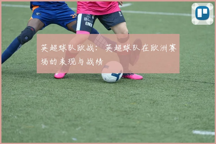 英超球队欧战:英超球队在欧洲赛场的表现与战绩