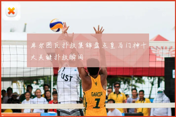 库尔图瓦扑救集锦盘点皇马门神十大关键扑救瞬间